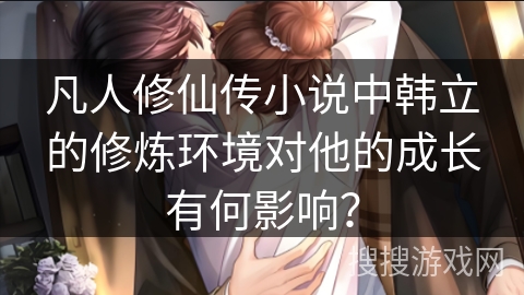 凡人修仙传小说中韩立的修炼环境对他的成长有何影响？