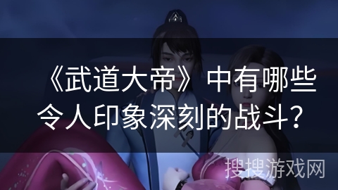 《武道大帝》中有哪些令人印象深刻的战斗？