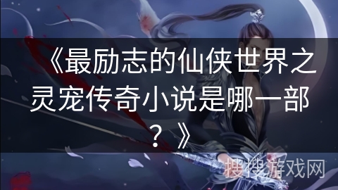 《最励志的仙侠世界之灵宠传奇小说是哪一部？》