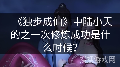 《独步成仙》中陆小天的之一次修炼成功是什么时候? 《独步成仙》中陆小天的之一次修炼成功是什么时候?