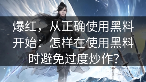 爆红，从正确使用黑料开始：怎样在使用黑料时避免过度炒作？