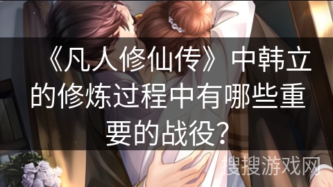 《凡人修仙传》中韩立的修炼过程中有哪些重要的战役？