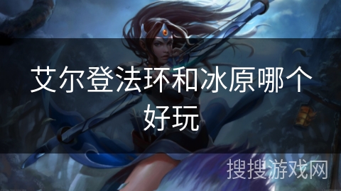 艾尔登法环和冰原哪个好玩 艾尔登法环和冰原哪个好玩