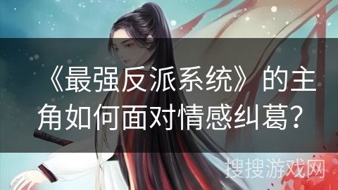 《最强反派系统》的主角如何面对情感纠葛？