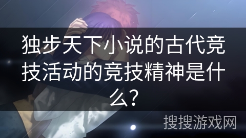 独步天下小说的古代竞技活动的竞技精神是什么？