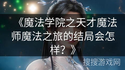 《魔法学院之天才魔法师魔法之旅的结局会怎样?》 《魔法学院之天才魔法师魔法之旅的结局会怎样?》