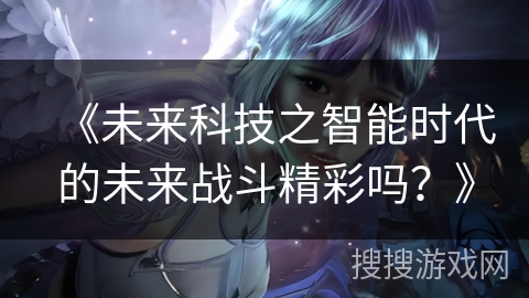 《未来科技之智能时代的未来战斗精彩吗？》
