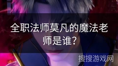 全职法师莫凡的魔法老师是谁？