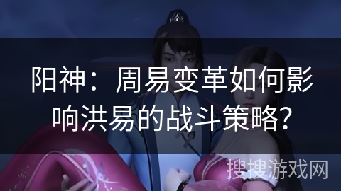 阳神：周易变革如何影响洪易的战斗策略？