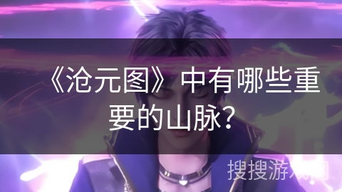 《沧元图》中有哪些重要的山脉？