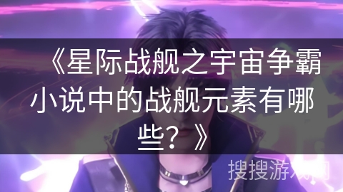 《星际战舰之宇宙争霸小说中的战舰元素有哪些？》