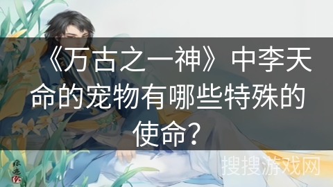 《万古之一神》中李天命的宠物有哪些特殊的使命？