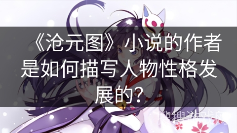 《沧元图》小说的作者是如何描写人物性格发展的? 《沧元图》小说的作者是如何描写人物性格发展的?
