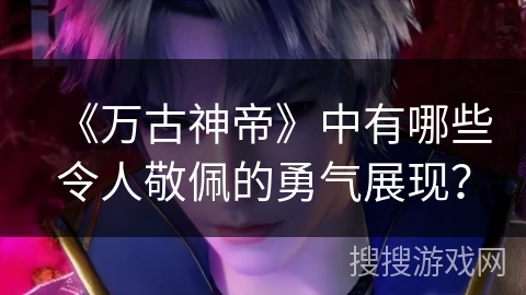 《万古神帝》中有哪些令人敬佩的勇气展现？