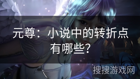 元尊：小说中的转折点有哪些？