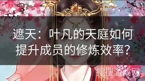 遮天:叶凡的天庭如何提升成员的修炼效率? 遮天:叶凡的天庭如何提升成员的修炼效率?