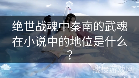 绝世战魂中秦南的武魂在小说中的地位是什么？