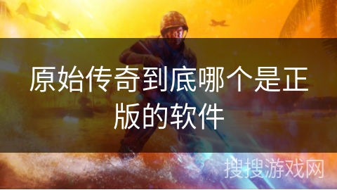 原始传奇到底哪个是正版的软件