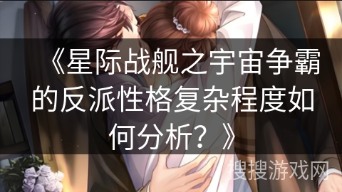 《星际战舰之宇宙争霸的反派性格复杂程度如何分析？》