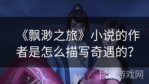 《飘渺之旅》小说的作者是怎么描写奇遇的? 《飘渺之旅》小说的作者是怎么描写奇遇的?