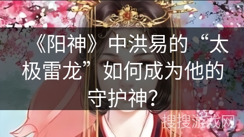 《阳神》中洪易的“太极雷龙”如何成为他的守护神？