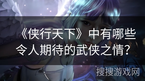 《侠行天下》中有哪些令人期待的武侠之情？