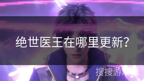 绝世医王在哪里更新？