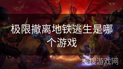 极限撤离地铁逃生是哪个游戏 极限撤离地铁逃生是哪个游戏