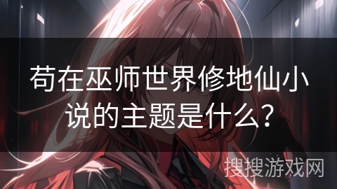 苟在巫师世界修地仙小说的主题是什么？