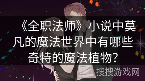 《全职法师》小说中莫凡的魔法世界中有哪些奇特的魔法植物？