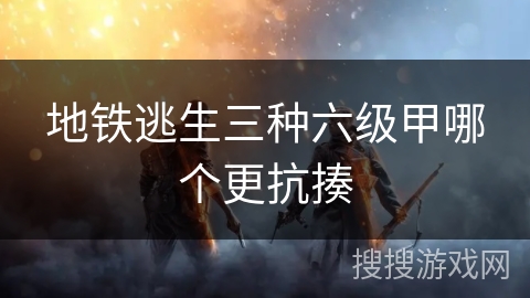 地铁逃生三种六级甲哪个更抗揍