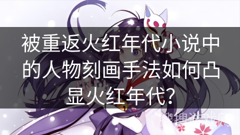 被重返火红年代小说中的人物刻画手法如何凸显火红年代？