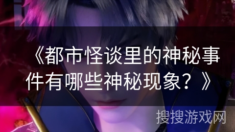 《都市怪谈里的神秘事件有哪些神秘现象？》