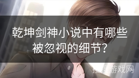 乾坤剑神小说中有哪些被忽视的细节？