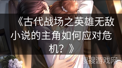 《古代战场之英雄无敌小说的主角如何应对危机？》