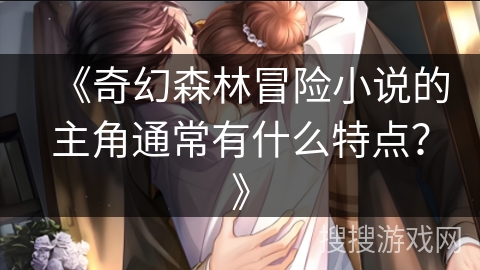 《奇幻森林冒险小说的主角通常有什么特点?》 《奇幻森林冒险小说的主角通常有什么特点?》