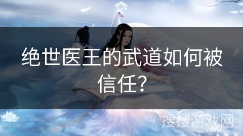 绝世医王的武道如何被信任？