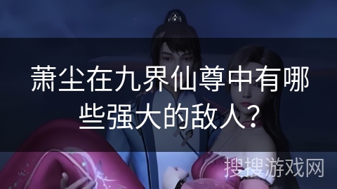 萧尘在九界仙尊中有哪些强大的敌人？