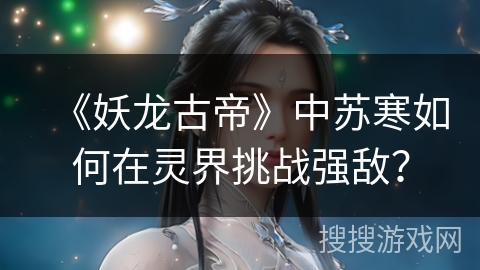 《妖龙古帝》中苏寒如何在灵界挑战强敌？