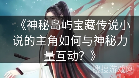 《神秘岛屿宝藏传说小说的主角如何与神秘力量互动？》