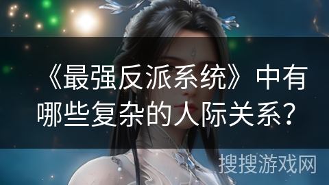 《最强反派系统》中有哪些复杂的人际关系？