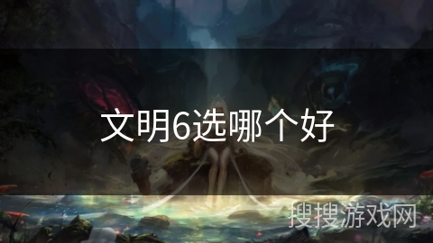文明6选哪个好 文明6选哪个好
