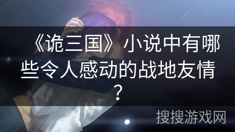 《诡三国》小说中有哪些令人感动的战地友情? 《诡三国》小说中有哪些令人感动的战地友情?