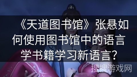 《天道图书馆》张悬如何使用图书馆中的语言学书籍学习新语言？