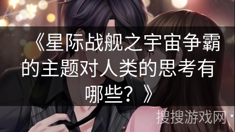 《星际战舰之宇宙争霸的主题对人类的思考有哪些？》