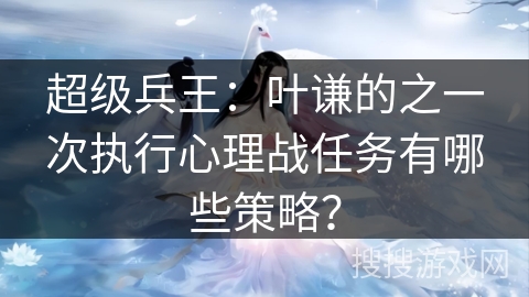 超级兵王：叶谦的之一次执行心理战任务有哪些策略？