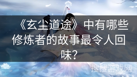 《玄尘道途》中有哪些修炼者的故事最令人回味？