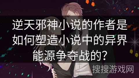 逆天邪神小说的作者是如何塑造小说中的异界能源争夺战的？