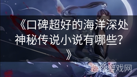 《口碑超好的海洋深处神秘传说小说有哪些？》