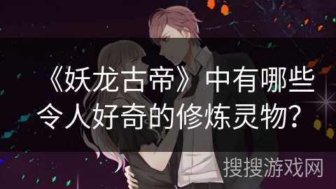 《妖龙古帝》中有哪些令人好奇的修炼灵物？